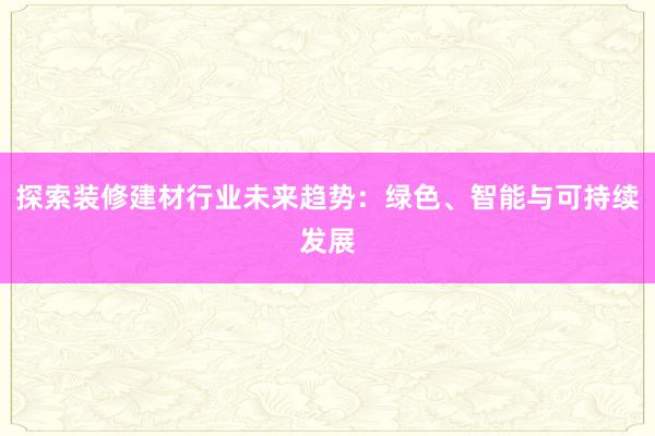 探索装修建材行业未来趋势：绿色、智能与可持续发展