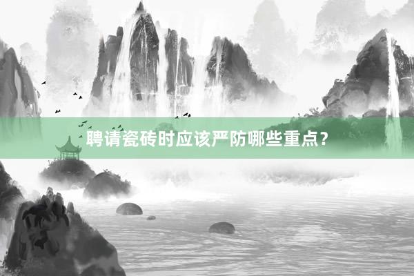 聘请瓷砖时应该严防哪些重点？